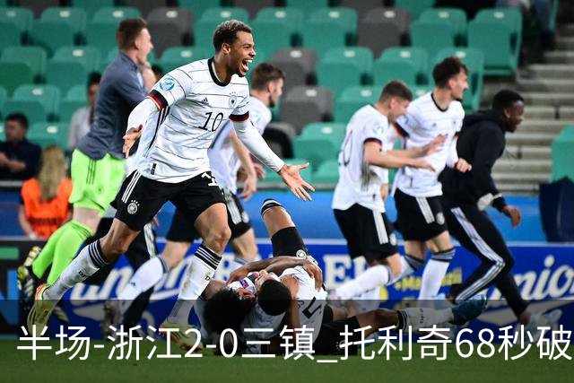 半场-浙江2-0三镇 托利奇68秒破门米特里策无解一条龙